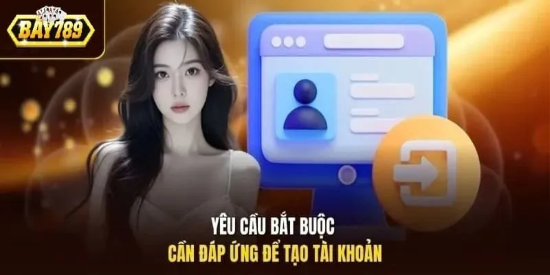 Yêu cầu cần thiết để tạo được tài khoản tại Bay789